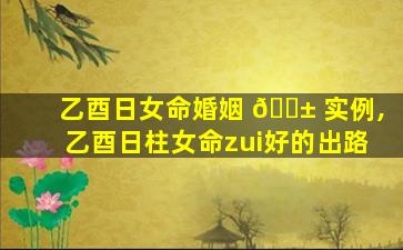 乙酉日女命婚姻 🐱 实例,乙酉日柱女命zui
好的出路